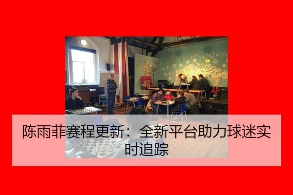 陈雨菲赛程更新：全新平台助力球迷实时追踪