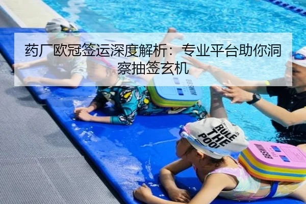 药厂欧冠签运深度解析：专业平台助你洞察抽签玄机