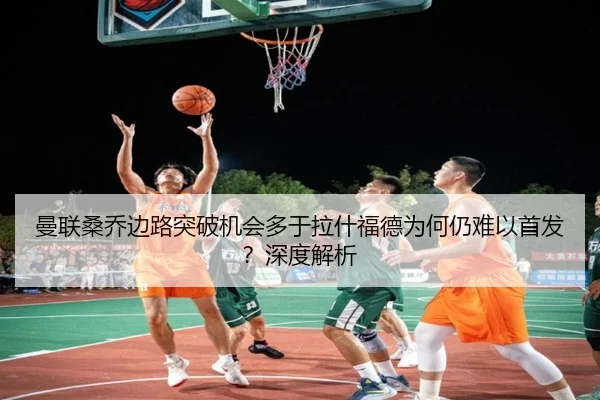 曼联桑乔边路突破机会多于拉什福德为何仍难以首发？深度解析