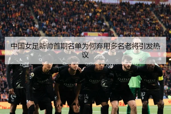中国女足新帅首期名单为何弃用多名老将引发热议