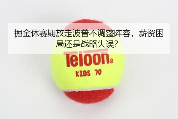 掘金休赛期放走波普不调整阵容，薪资困局还是战略失误？